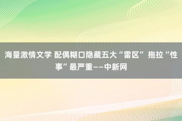 海量激情文学 配偶糊口隐藏五大“雷区” 拖拉“性事”最严重——中新网