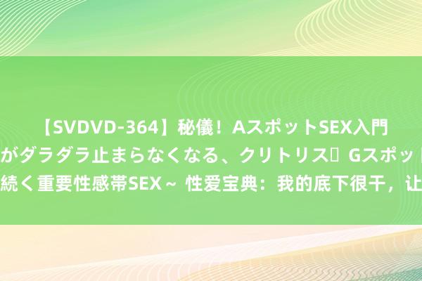 【SVDVD-364】秘儀！AスポットSEX入門 ～刺激した瞬間から愛液がダラダラ止まらなくなる、クリトリス・Gスポットに続く重要性感帯SEX～ 性爱宝典：我的底下很干，让他没了风趣|子宫|黏液|分泌液