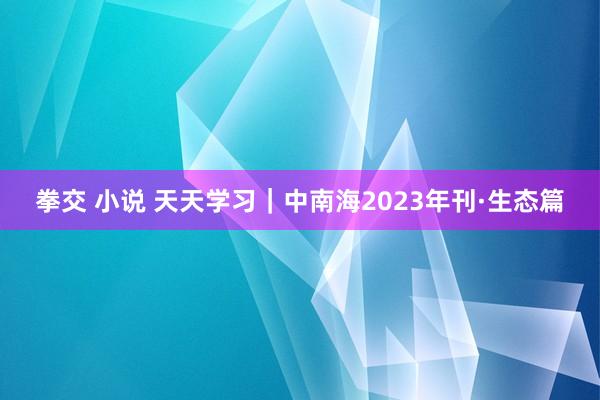 拳交 小说 天天学习｜中南海2023年刊·生态篇