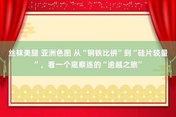 丝袜美腿 亚洲色图 从“钢铁比拼”到“硅片较量”，看一个窥察连的“逾越之旅”