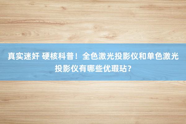 真实迷奸 硬核科普！全色激光投影仪和单色激光投影仪有哪些优瑕玷？