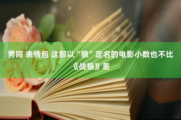 男同 表情包 这部以“狼”定名的电影小数也不比《战狼》差