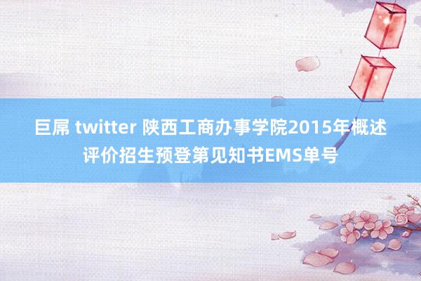 巨屌 twitter 陕西工商办事学院2015年概述评价招生预登第见知书EMS单号