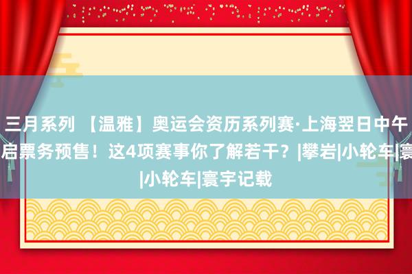 三月系列 【温雅】奥运会资历系列赛·上海翌日中午12点开启票务预售！这4项赛事你了解若干？|攀岩|小轮车|寰宇记载