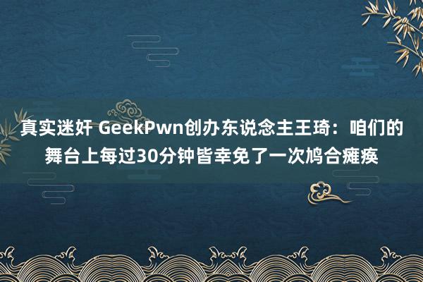 真实迷奸 GeekPwn创办东说念主王琦：咱们的舞台上每过30分钟皆幸免了一次鸠合瘫痪