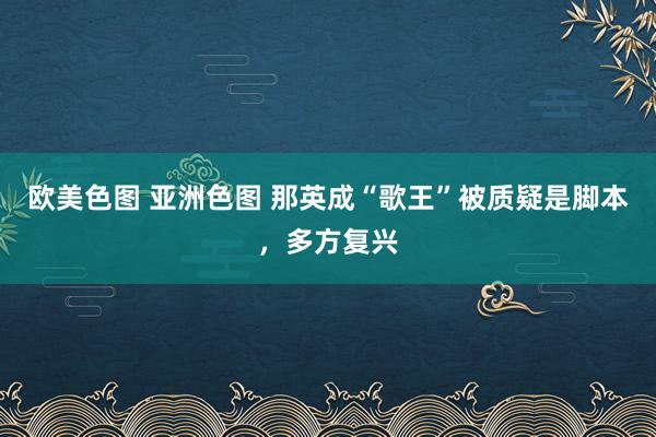 欧美色图 亚洲色图 那英成“歌王”被质疑是脚本，多方复兴