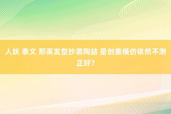 人妖 泰文 那英发型抄袭陶喆 是创意模仿依然不测正好？