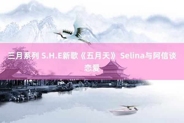 三月系列 S.H.E新歌《五月天》 Selina与阿信谈恋爱