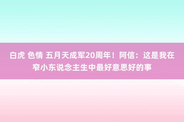 白虎 色情 五月天成军20周年！阿信：这是我在窄小东说念主生中最好意思好的事