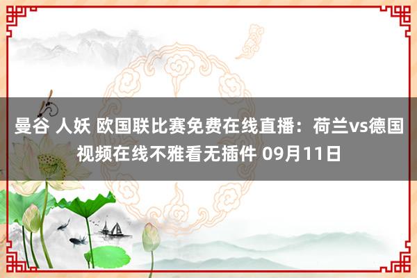 曼谷 人妖 欧国联比赛免费在线直播：荷兰vs德国视频在线不雅看无插件 09月11日