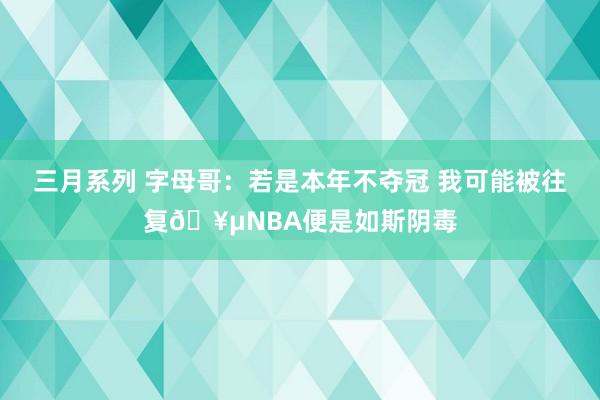 三月系列 字母哥：若是本年不夺冠 我可能被往复🥵NBA便是如斯阴毒