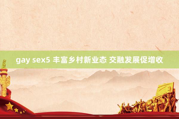 gay sex5 丰富乡村新业态 交融发展促增收