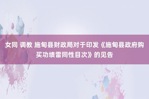 女同 调教 施甸县财政局对于印发《施甸县政府购买功绩雷同性目次》的见告