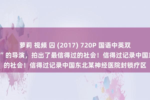 萝莉 视频 囚 (2017) 720P 国语中英双字 9.1分记录片，“疯癫”的导演，拍出了最信得过的社会！信得过记录中国东北某神经医院封锁疗区