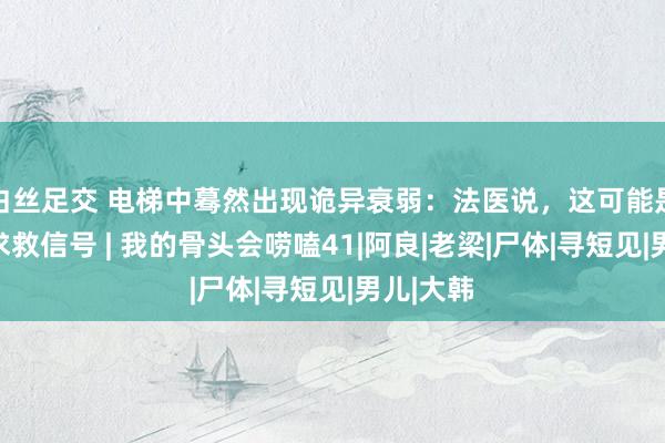 白丝足交 电梯中蓦然出现诡异衰弱：法医说，这可能是邻居的求救信号 | 我的骨头会唠嗑41|阿良|老梁|尸体|寻短见|男儿|大韩