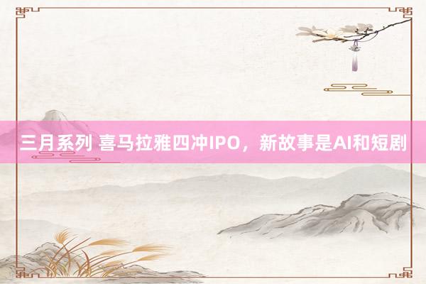 三月系列 喜马拉雅四冲IPO，新故事是AI和短剧