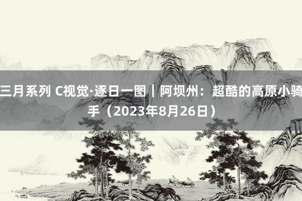 三月系列 C视觉·逐日一图｜阿坝州：超酷的高原小骑手（2023年8月26日）