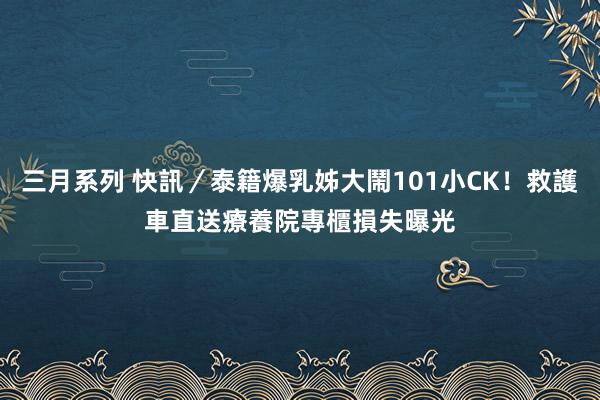 三月系列 快訊／泰籍爆乳姊大鬧101小CK！救護車直送療養院　專櫃損失曝光