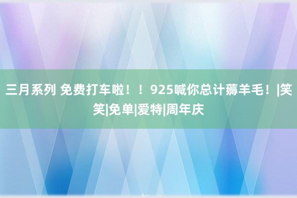 三月系列 免费打车啦！！925喊你总计薅羊毛！|笑笑|免单|爱特|周年庆