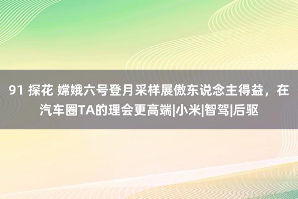 91 探花 嫦娥六号登月采样展傲东说念主得益，在汽车圈TA的理会更高端|小米|智驾|后驱