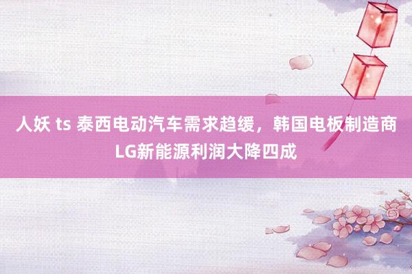 人妖 ts 泰西电动汽车需求趋缓，韩国电板制造商LG新能源利润大降四成