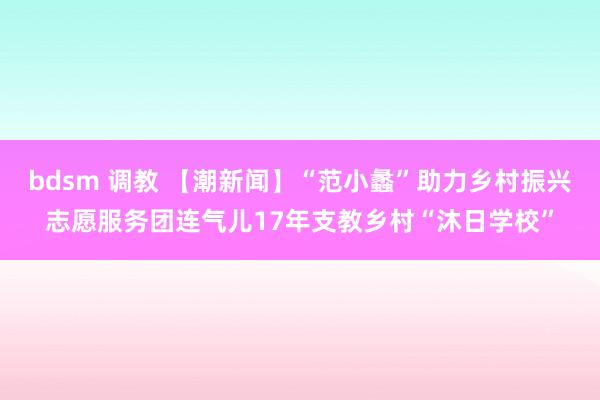 bdsm 调教 【潮新闻】“范小蠡”助力乡村振兴志愿服务团连气儿17年支教乡村“沐日学校”