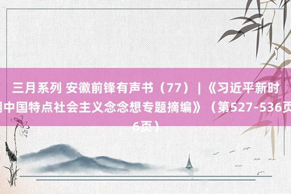 三月系列 安徽前锋有声书（77） | 《习近平新时期中国特点社会主义念念想专题摘编》（第527-536页）