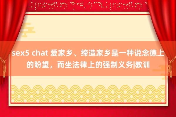 sex5 chat 爱家乡、缔造家乡是一种说念德上的盼望，而坐法律上的强制义务|教训