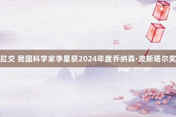 肛交 我国科学家李星获2024年度乔纳森·波斯塔尔奖