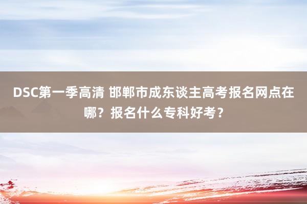 DSC第一季高清 邯郸市成东谈主高考报名网点在哪？报名什么专科好考？