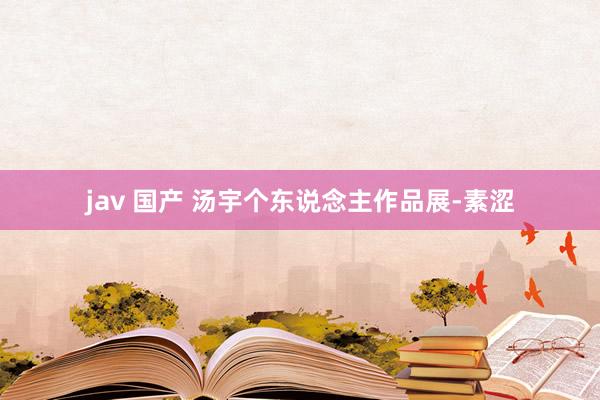 jav 国产 汤宇个东说念主作品展-素涩