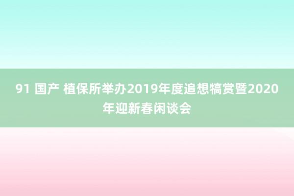 91 国产 植保所举办2019年度追想犒赏暨2020年迎新春闲谈会