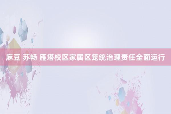 麻豆 苏畅 雁塔校区家属区笼统治理责任全面运行