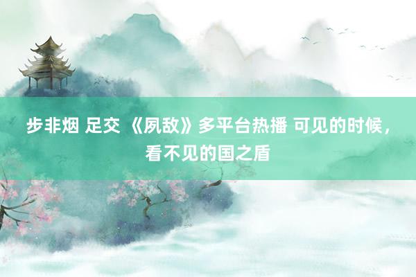 步非烟 足交 《夙敌》多平台热播 可见的时候，看不见的国之盾