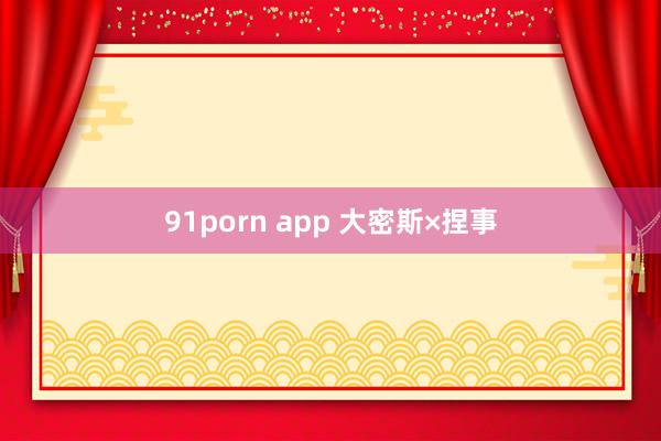 91porn app 大密斯×捏事