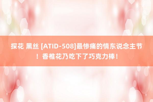 探花 黑丝 [ATID-508]最惨痛的情东说念主节！香椎花乃吃下了巧克力棒！