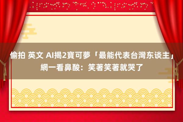 偷拍 英文 AI揭2寶可夢「最能代表台灣东谈主」　網一看鼻酸：笑著笑著就哭了