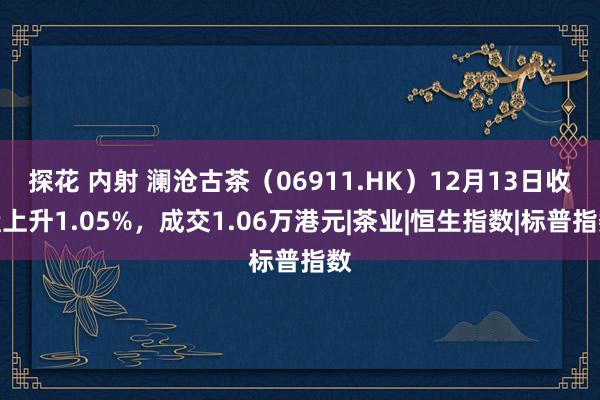 探花 内射 澜沧古茶（06911.HK）12月13日收盘上升1.05%，成交1.06万港元|茶业|恒生指数|标普指数