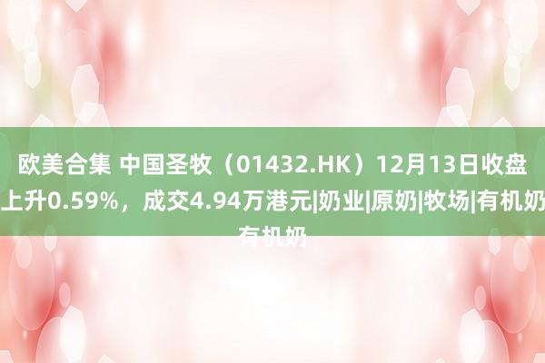 欧美合集 中国圣牧（01432.HK）12月13日收盘上升0.59%，成交4.94万港元|奶业|原奶|牧场|有机奶