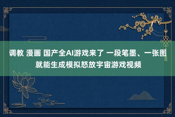 调教 漫画 国产全AI游戏来了 一段笔墨、一张图 就能生成模拟怒放宇宙游戏视频