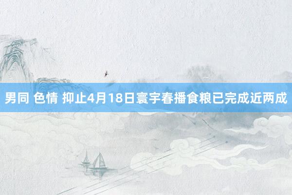 男同 色情 抑止4月18日寰宇春播食粮已完成近两成