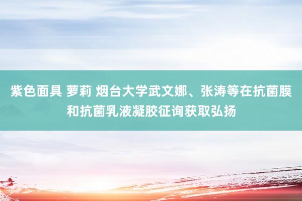 紫色面具 萝莉 烟台大学武文娜、张涛等在抗菌膜和抗菌乳液凝胶征询获取弘扬