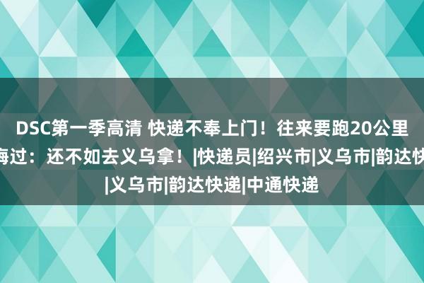 DSC第一季高清 快递不奉上门！往来要跑20公里！绍兴村民悔过：还不如去义乌拿！|快递员|绍兴市|义乌市|韵达快递|中通快递